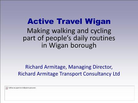Active Travel Wigan Making walking and cycling part of people’s daily routines in Wigan borough Richard Armitage, Managing Director, Richard Armitage Transport.