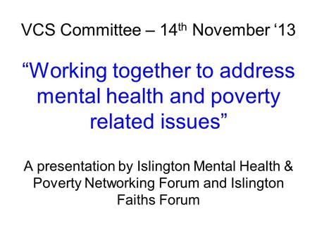 VCS Committee – 14 th November ‘13 “Working together to address mental health and poverty related issues” A presentation by Islington Mental Health & Poverty.