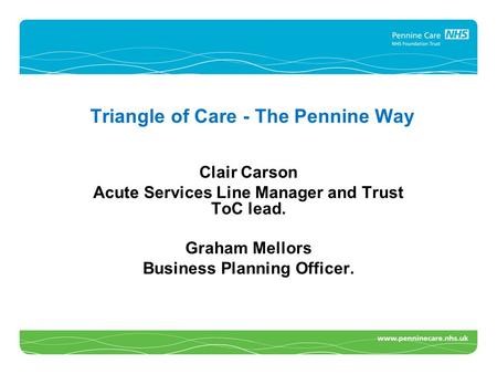Triangle of Care - The Pennine Way Clair Carson Acute Services Line Manager and Trust ToC lead. Graham Mellors Business Planning Officer.