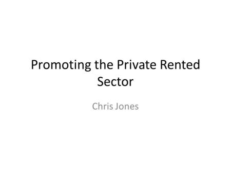 Promoting the Private Rented Sector Chris Jones. Covering Local And Regional Context – Need and Demand and Economy Policy Enabling PRS Development Case.