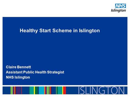 Healthy Start Scheme in Islington Claire Bennett Assistant Public Health Strategist NHS Islington.
