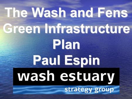 The Wash and Fens Green Infrastructure Plan Paul Espin.