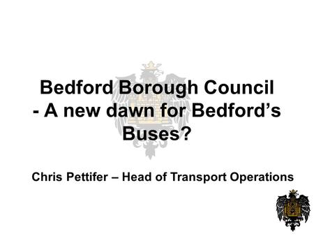 Bedford Borough Council - A new dawn for Bedford’s Buses? Chris Pettifer – Head of Transport Operations.