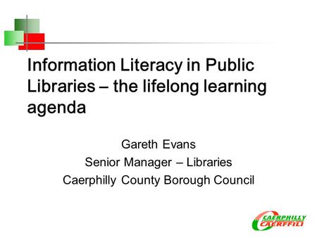 Information Literacy in Public Libraries – the lifelong learning agenda Gareth Evans Senior Manager – Libraries Caerphilly County Borough Council.