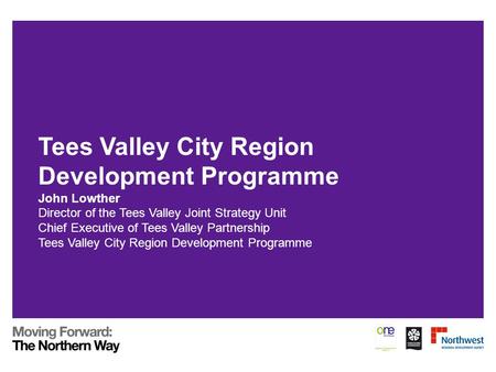 Tees Valley City Region Development Programme John Lowther Director of the Tees Valley Joint Strategy Unit Chief Executive of Tees Valley Partnership Tees.
