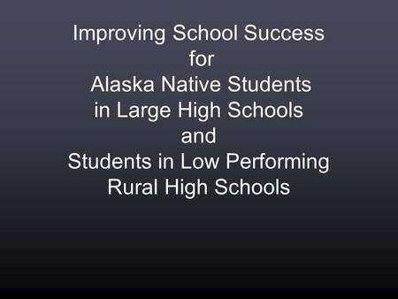 Improving School Success for Alaska Native Students in Large High Schools and Students in Low Performing Rural High Schools.
