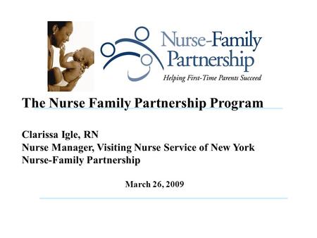The Nurse Family Partnership Program Clarissa Igle, RN Nurse Manager, Visiting Nurse Service of New York Nurse-Family Partnership March 26, 2009.