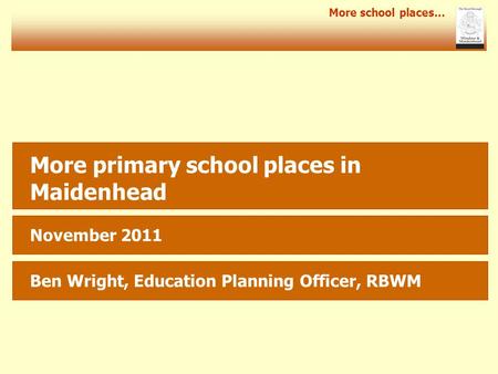 More school places… More primary school places in Maidenhead November 2011 Ben Wright, Education Planning Officer, RBWM.