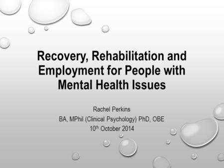 Recovery, Rehabilitation and Employment for People with Mental Health Issues Rachel Perkins BA, MPhil (Clinical Psychology) PhD, OBE 10 th October 2014.