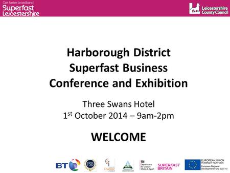 Harborough District Superfast Business Conference and Exhibition Three Swans Hotel 1 st October 2014 – 9am-2pm WELCOME.
