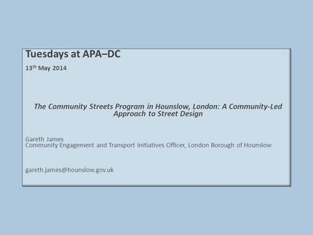 Tuesdays at APA–DC 13 th May 2014 The Community Streets Program in Hounslow, London: A Community-Led Approach to Street Design Gareth James Community Engagement.