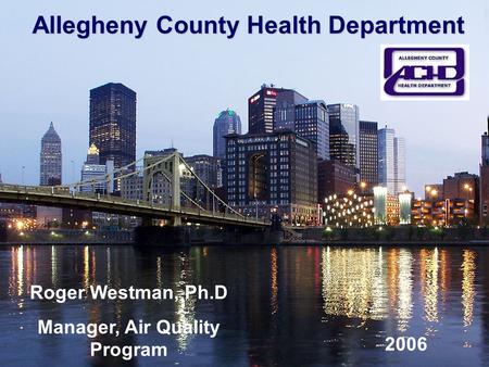 Allegheny County Health Department Roger Westman, Ph.D Manager, Air Quality Program 2006.