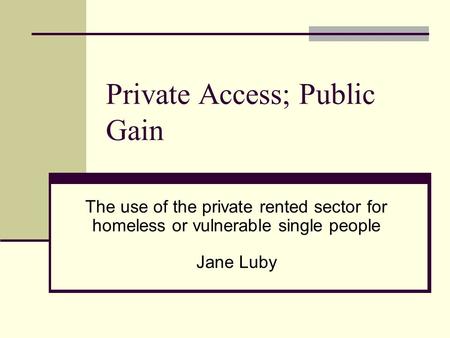 Private Access; Public Gain The use of the private rented sector for homeless or vulnerable single people Jane Luby.