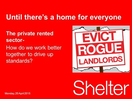 1 Monday, 20 April 2015 Until there’s a home for everyone The private rented sector- How dowe work better together to drive up standards?