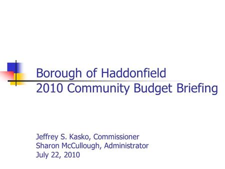 Borough of Haddonfield 2010 Community Budget Briefing Jeffrey S. Kasko, Commissioner Sharon McCullough, Administrator July 22, 2010.
