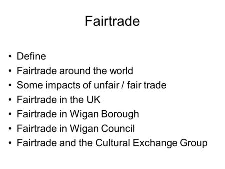 Fairtrade Define Fairtrade around the world Some impacts of unfair / fair trade Fairtrade in the UK Fairtrade in Wigan Borough Fairtrade in Wigan Council.