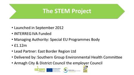 The STEM Project Launched in September 2012 INTERREG IVA Funded Managing Authority: Special EU Programmes Body £1.12m Lead Partner: East Border Region.