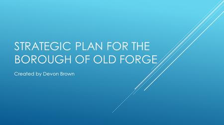 STRATEGIC PLAN FOR THE BOROUGH OF OLD FORGE Created by Devon Brown.