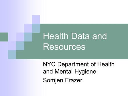 Health Data and Resources NYC Department of Health and Mental Hygiene Somjen Frazer.
