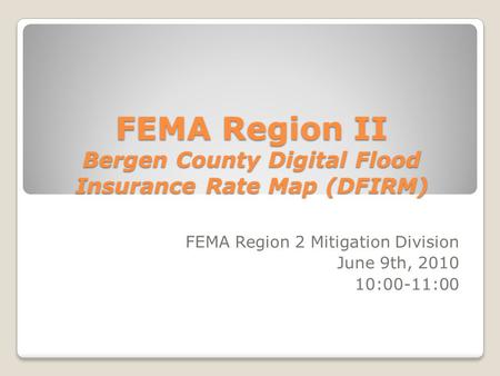 FEMA Region II Bergen County Digital Flood Insurance Rate Map (DFIRM) FEMA Region 2 Mitigation Division June 9th, 2010 10:00-11:00.
