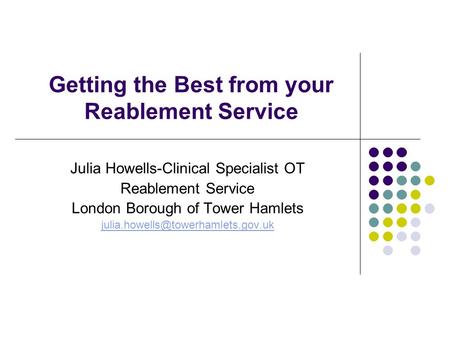 Getting the Best from your Reablement Service Julia Howells-Clinical Specialist OT Reablement Service London Borough of Tower Hamlets