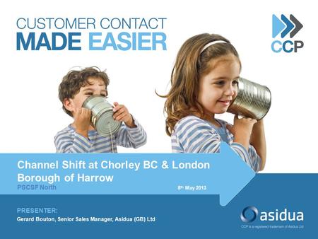 PRESENTER: Gerard Bouton, Senior Sales Manager, Asidua (GB) Ltd Channel Shift at Chorley BC & London Borough of Harrow PSCSF North 8 th May 2013 st.