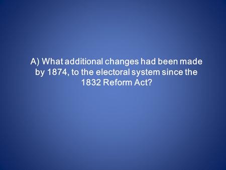 A) What additional changes had been made by 1874, to the electoral system since the 1832 Reform Act?