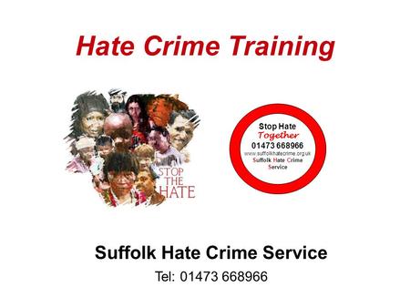 Hate Crime Training Suffolk Hate Crime Service Tel: 01473 668966 Stop Hate Together 01473 668966 www.suffolkhatecrime.org.uk Suffolk Hate Crime Service.