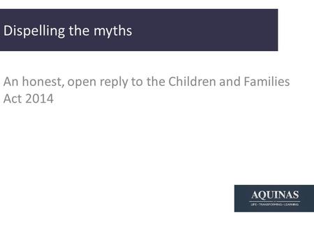 Dispelling the myths An honest, open reply to the Children and Families Act 2014.