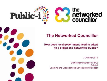 How does local government need to adapt to a digital and networked public? The Networked Councillor 3 October 2014 Daniel Herrera (Assoc CIPD) Public-I.