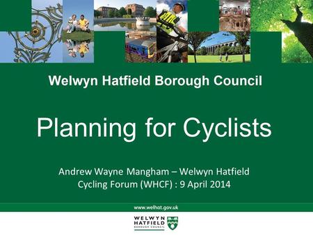 Planning for Cyclists Andrew Wayne Mangham – Welwyn Hatfield Cycling Forum (WHCF) : 9 April 2014.