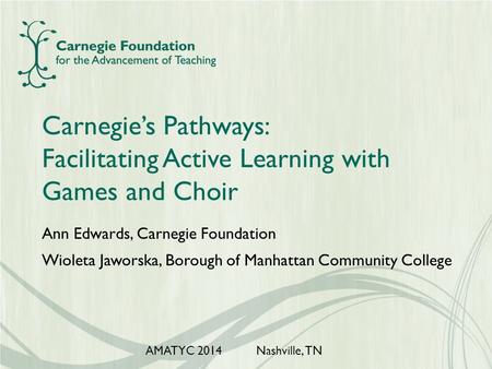 Carnegie’s Pathways: Facilitating Active Learning with Games and Choir Ann Edwards, Carnegie Foundation Wioleta Jaworska, Borough of Manhattan Community.