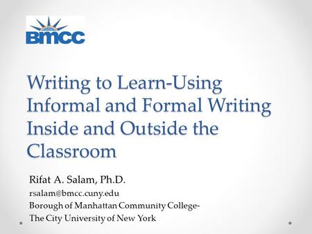 Writing to Learn-Using Informal and Formal Writing Inside and Outside the Classroom Rifat A. Salam, Ph.D. Borough of Manhattan Community.