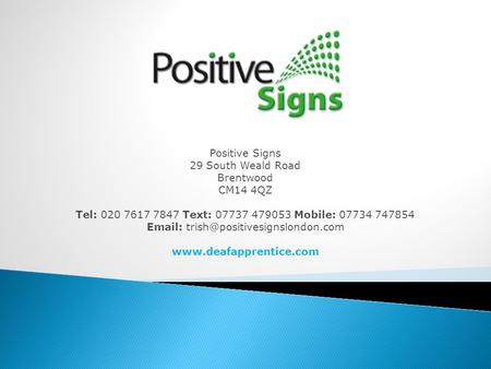 Positive Signs 29 South Weald Road Brentwood CM14 4QZ Tel: 020 7617 7847 Text: 07737 479053 Mobile: 07734 747854