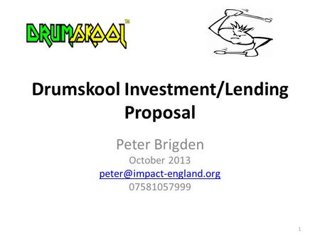 Peter Brigden October 2013 07581057999 Drumskool Investment/Lending Proposal 1.
