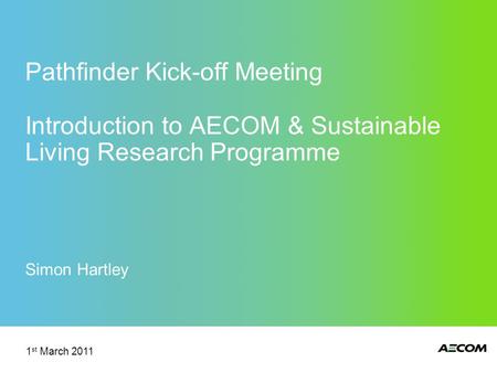 Pathfinder Kick-off Meeting Introduction to AECOM & Sustainable Living Research Programme Simon Hartley 1 st March 2011.