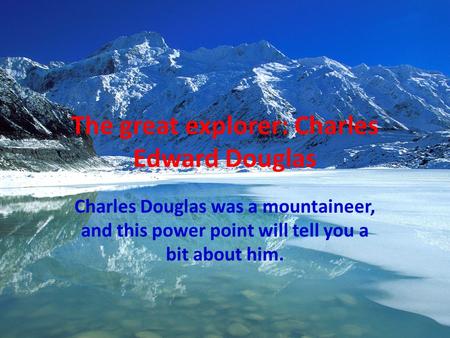 The great explorer: Charles Edward Douglas Charles Douglas was a mountaineer, and this power point will tell you a bit about him.