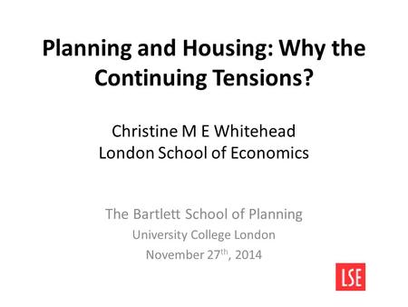 Planning and Housing: Why the Continuing Tensions? Christine M E Whitehead London School of Economics The Bartlett School of Planning University College.