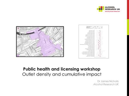 Public health and licensing workshop Outlet density and cumulative impact Dr James Nicholls Alcohol Research UK.