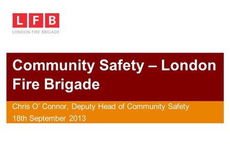 Community Safety – London Fire Brigade Chris O’ Connor, Deputy Head of Community Safety 18th September 2013.
