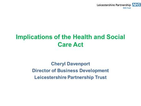 Implications of the Health and Social Care Act Cheryl Davenport Director of Business Development Leicestershire Partnership Trust.