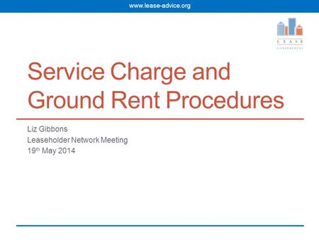 www.lease-advice.org Service Charge and Ground Rent Procedures Liz Gibbons Leaseholder Network Meeting 19 th May 2014.
