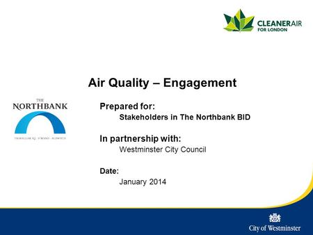 Air Quality – Engagement Prepared for: Stakeholders in The Northbank BID In partnership with: Westminster City Council Date: January 2014.
