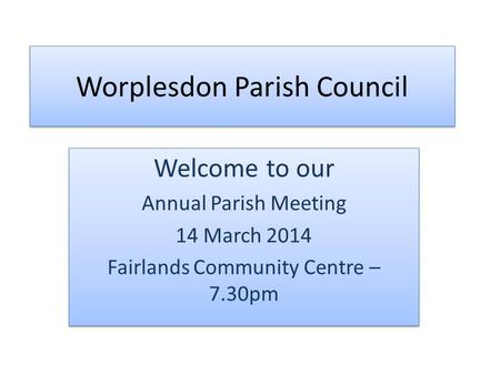 Worplesdon Parish Council Welcome to our Annual Parish Meeting 14 March 2014 Fairlands Community Centre – 7.30pm Welcome to our Annual Parish Meeting 14.