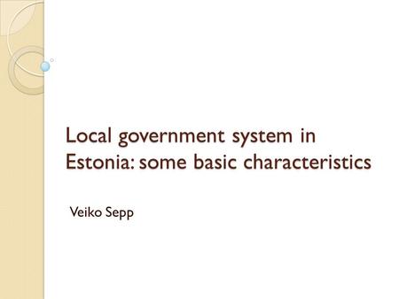 Local government system in Estonia: some basic characteristics Veiko Sepp.