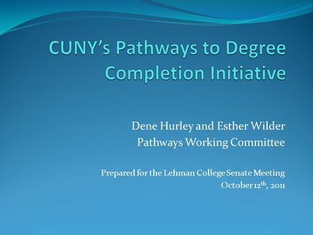Dene Hurley and Esther Wilder Pathways Working Committee Prepared for the Lehman College Senate Meeting October 12 th, 2011.