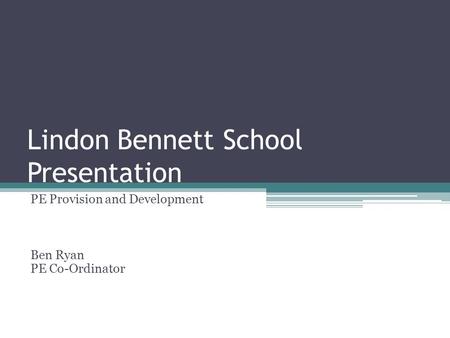 Lindon Bennett School Presentation PE Provision and Development Ben Ryan PE Co-Ordinator.
