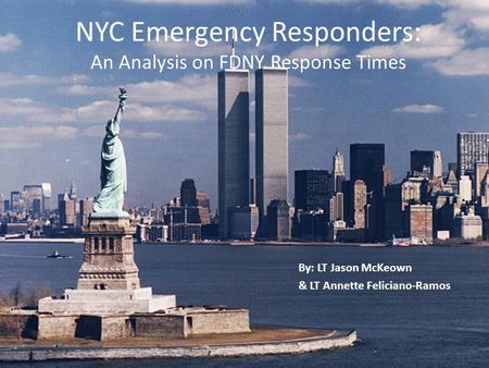 NYC Emergency Responders: An Analysis on FDNY Response Times By: LT Jason McKeown & LT Annette Feliciano-Ramos.
