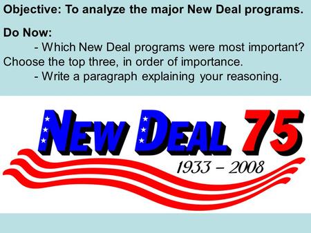 Objective: To analyze the major New Deal programs. Do Now: - Which New Deal programs were most important? Choose the top three, in order of importance.