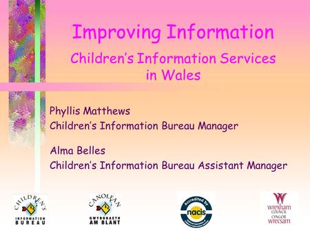 Improving Information Children’s Information Services in Wales Phyllis Matthews Children’s Information Bureau Manager Alma Belles Children’s Information.